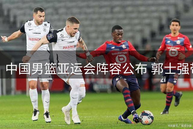 中国男篮亚运会阵容公布 郭士强带队冲击冠军
