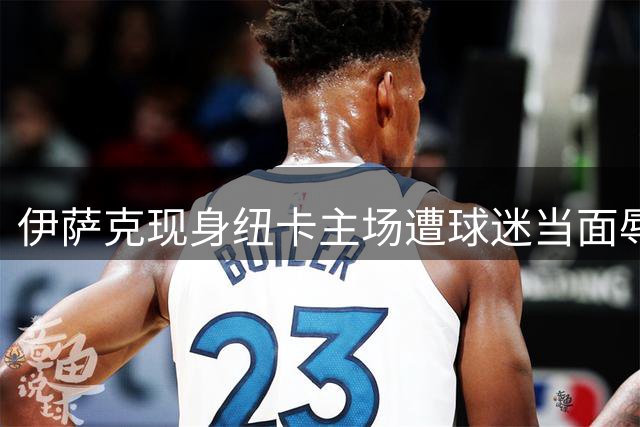 伊萨克现身纽卡主场遭球迷当面辱骂