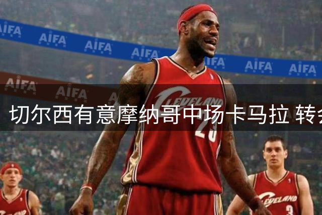切尔西有意摩纳哥中场卡马拉 转会费分歧达2000万欧