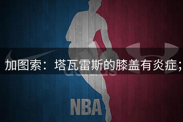 加图索：塔瓦雷斯的膝盖有炎症；知道佩德拉萨能带来什么