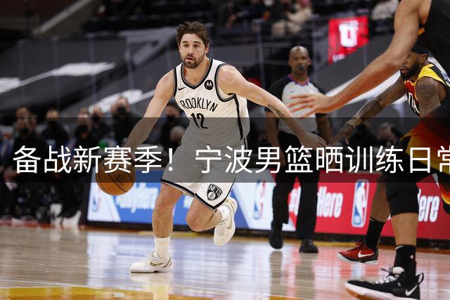 备战新赛季！宁波男篮晒训练日常：对抗 投篮持续进行
