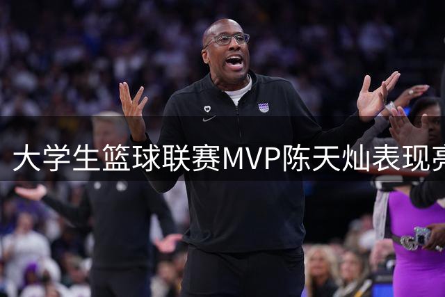 大学生篮球联赛MVP陈天灿表现亮眼 身高短板或成CBA门槛