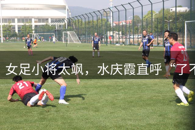 女足小将太飒，水庆霞直呼“了不起”！“石榴超”首日精彩全回顾→