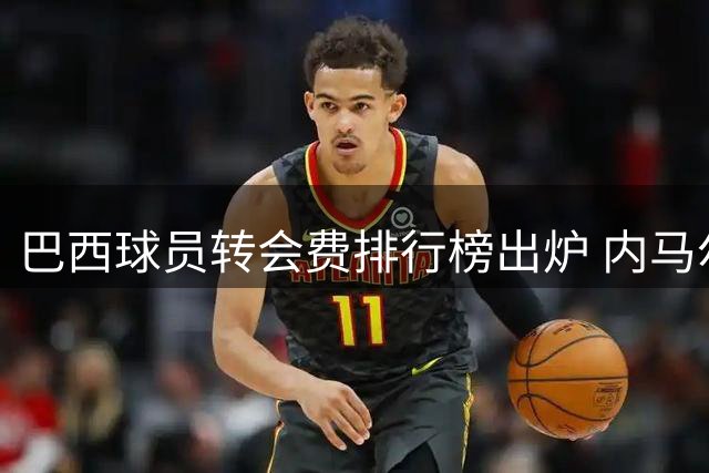 巴西球员转会费排行榜出炉 内马尔独占三席
