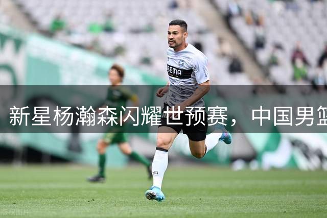 新星杨瀚森闪耀世预赛，中国男篮轻取卡塔尔取得开门红