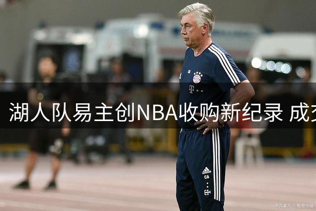 湖人队易主创NBA收购新纪录 成交价达125亿美元