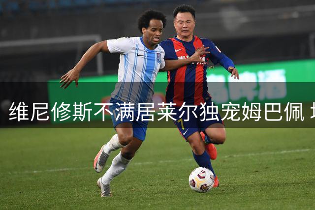 维尼修斯不满居莱尔独宠姆巴佩 场边穆帅怒斥分析师