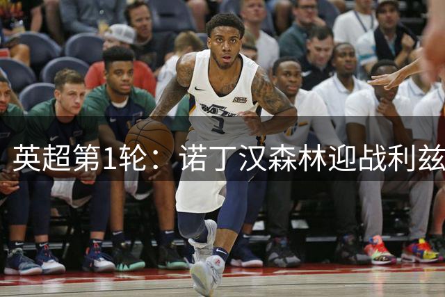 英超第1轮：诺丁汉森林迎战利兹联，双方夏窗豪购后揭幕战对决