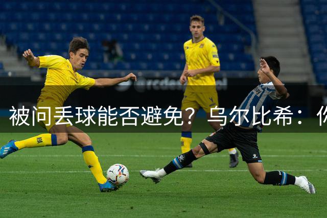 被问丢球能否避免？乌尔比希：你当过门将吗，那球根本没法扑救