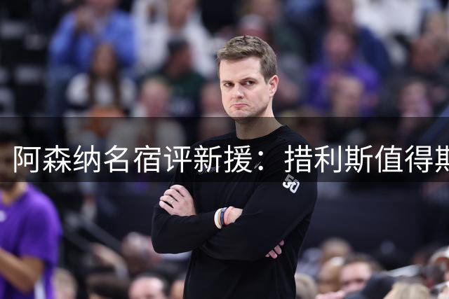阿森纳名宿评新援：措利斯值得期待 巴尔科拉溢价明显
