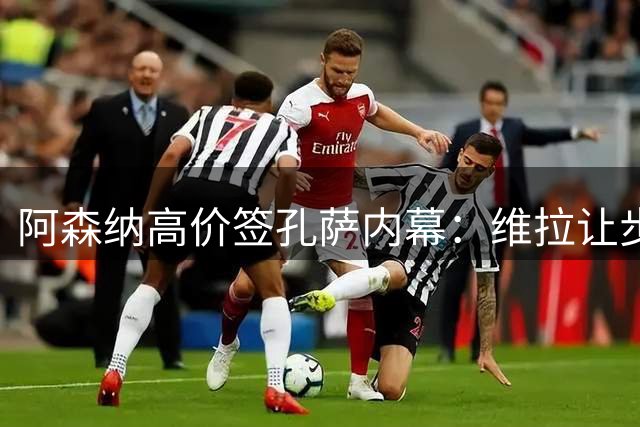 阿森纳高价签孔萨内幕：维拉让步促成转会
