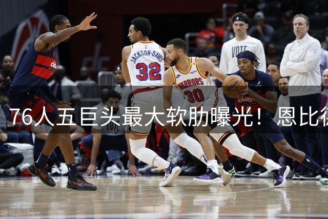 76人五巨头最大软肋曝光！恩比德5810万年薪能否承受之重？