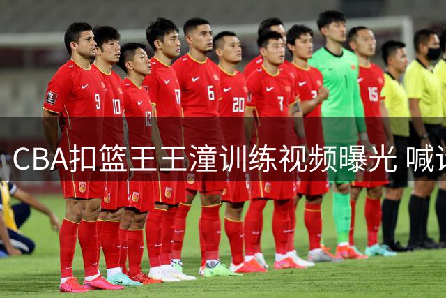 CBA扣篮王王潼训练视频曝光 喊话教练组增加训练强度