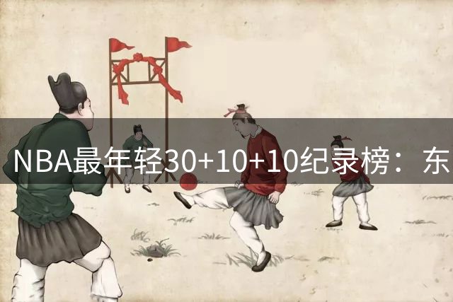 NBA最年轻30+10+10纪录榜：东契奇一人包办九席
