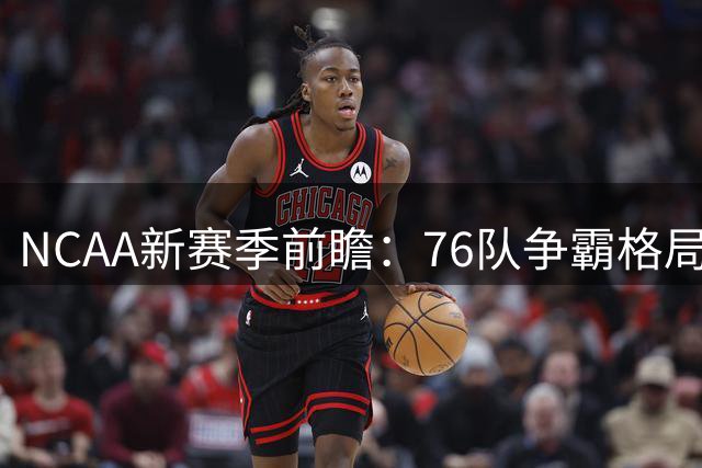 NCAA新赛季前瞻：76队争霸格局生变 密歇根卫冕路危机四伏